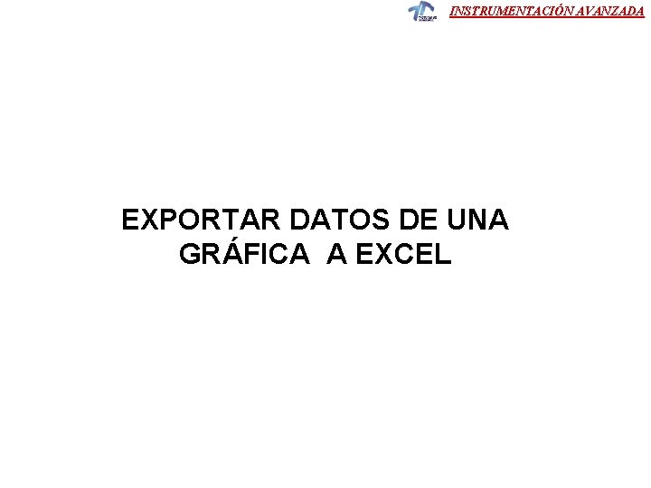 INSTRUMENTACIÓN AVANZADA EXPORTAR DATOS DE UNA GRÁFICA A EXCEL INSTRUMENTACIÓN AVANZADA EXPORTAR DATOS DE UNA GRÁFICA A EXCEL