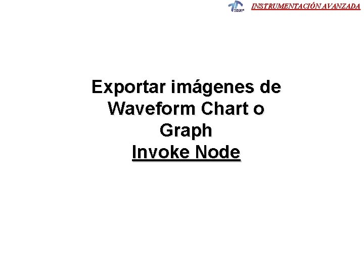 INSTRUMENTACIÓN AVANZADA Exportar imágenes de Waveform Chart o Graph Invoke Node INSTRUMENTACIÓN AVANZADA Exportar imágenes de Waveform Chart o Graph Invoke Node