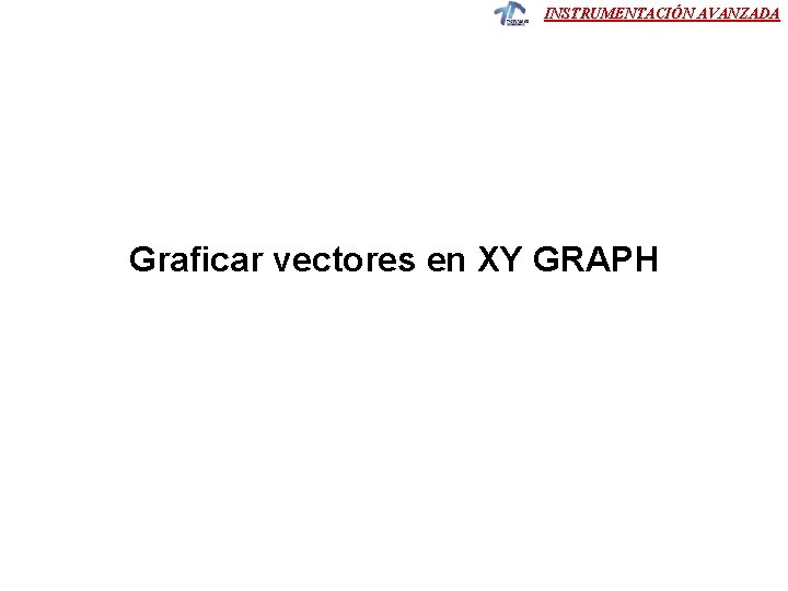 INSTRUMENTACIÓN AVANZADA Graficar vectores en XY GRAPH INSTRUMENTACIÓN AVANZADA Graficar vectores en XY GRAPH