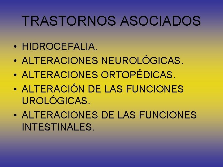 TRASTORNOS ASOCIADOS • • HIDROCEFALIA. ALTERACIONES NEUROLÓGICAS. ALTERACIONES ORTOPÉDICAS. ALTERACIÓN DE LAS FUNCIONES UROLÓGICAS.
