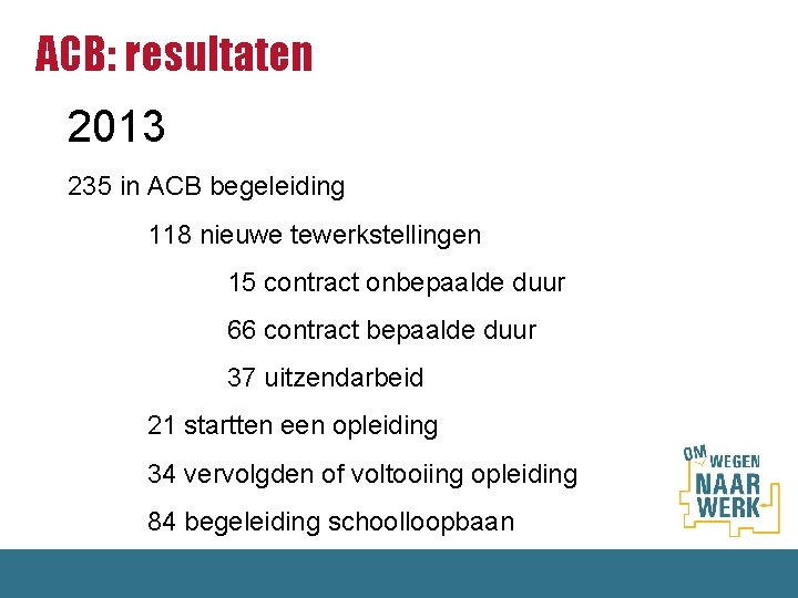 ACB: resultaten 2013 235 in ACB begeleiding 118 nieuwe tewerkstellingen 15 contract onbepaalde duur