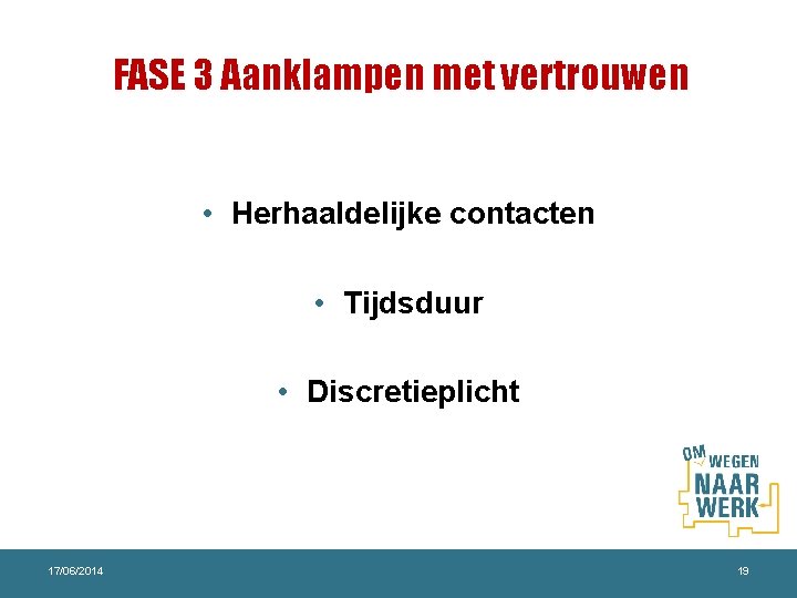 FASE 3 Aanklampen met vertrouwen • Herhaaldelijke contacten • Tijdsduur • Discretieplicht 17/06/2014 19