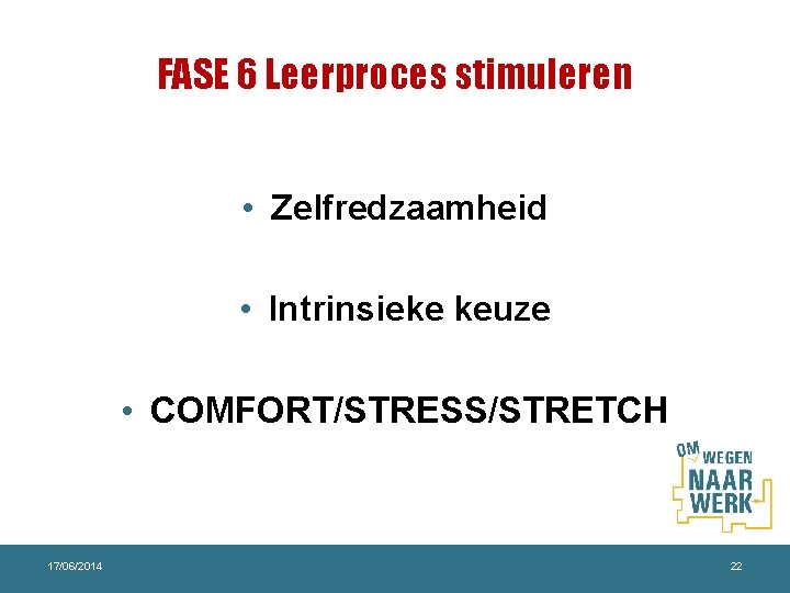 FASE 6 Leerproces stimuleren • Zelfredzaamheid • Intrinsieke keuze • COMFORT/STRESS/STRETCH 17/06/2014 22 