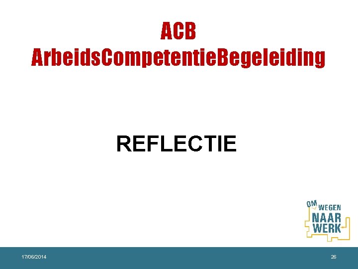 ACB Arbeids. Competentie. Begeleiding REFLECTIE 17/06/2014 26 