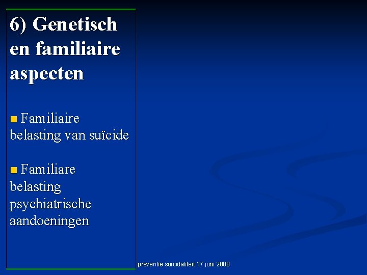 6) Genetisch en familiaire aspecten Familiaire belasting van suïcide n Familiare belasting psychiatrische aandoeningen