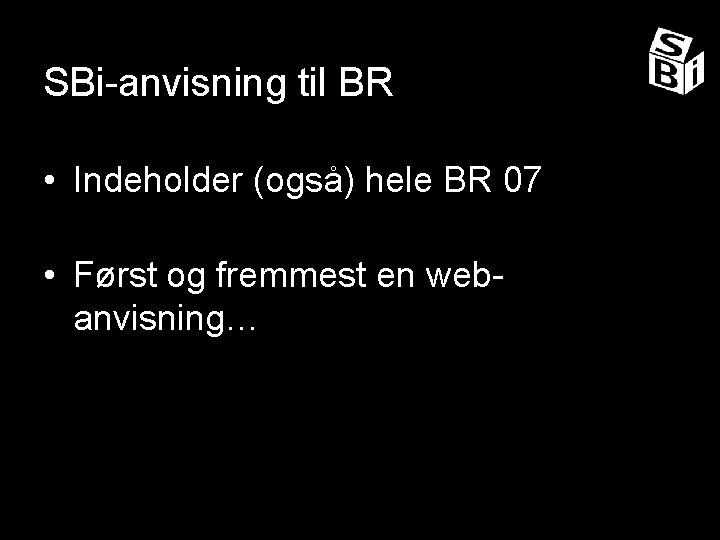 SBi-anvisning til BR • Indeholder (også) hele BR 07 • Først og fremmest en