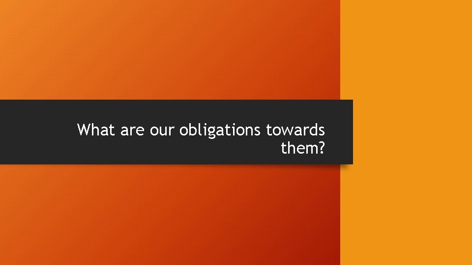 What are our obligations towards them? 