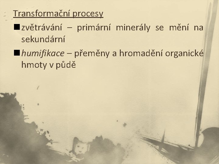 Transformační procesy n zvětrávání – primární minerály se mění na sekundární n humifikace –
