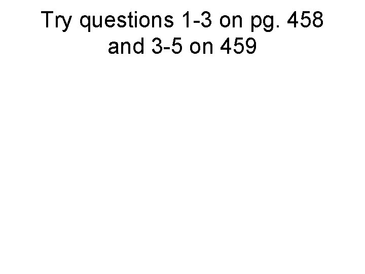 Try questions 1 -3 on pg. 458 and 3 -5 on 459 