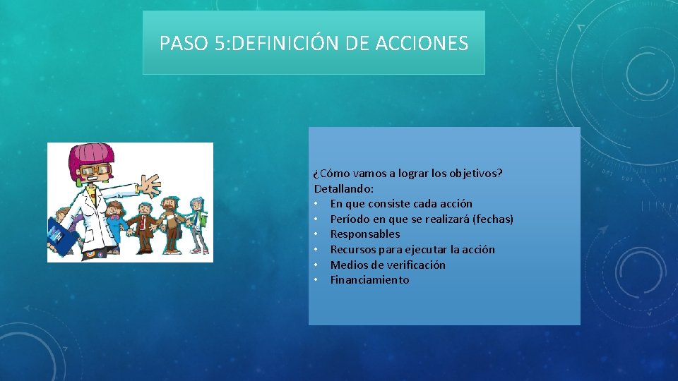 PASO 5: DEFINICIÓN DE ACCIONES ¿Cómo vamos a lograr los objetivos? Detallando: • En