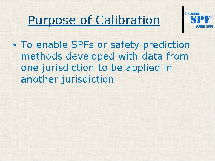 Purpose of Calibration • To enable SPFs or safety prediction methods developed with data