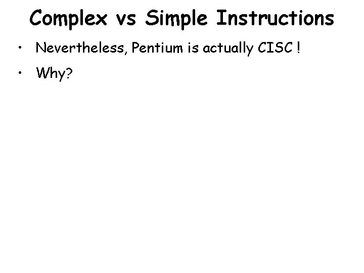 Complex vs Simple Instructions • Nevertheless, Pentium is actually CISC ! • Why? 