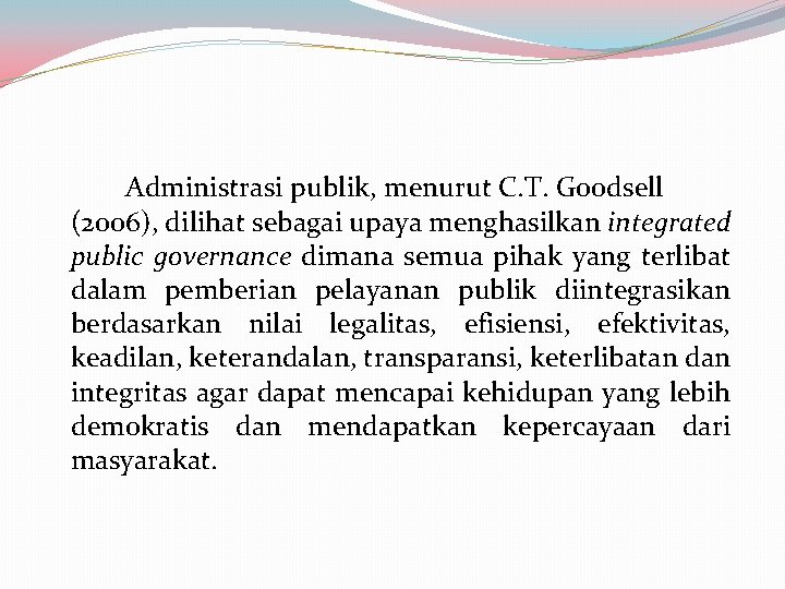 Administrasi publik, menurut C. T. Goodsell (2006), dilihat sebagai upaya menghasilkan integrated public governance Administrasi publik, menurut C. T. Goodsell (2006), dilihat sebagai upaya menghasilkan integrated public governance