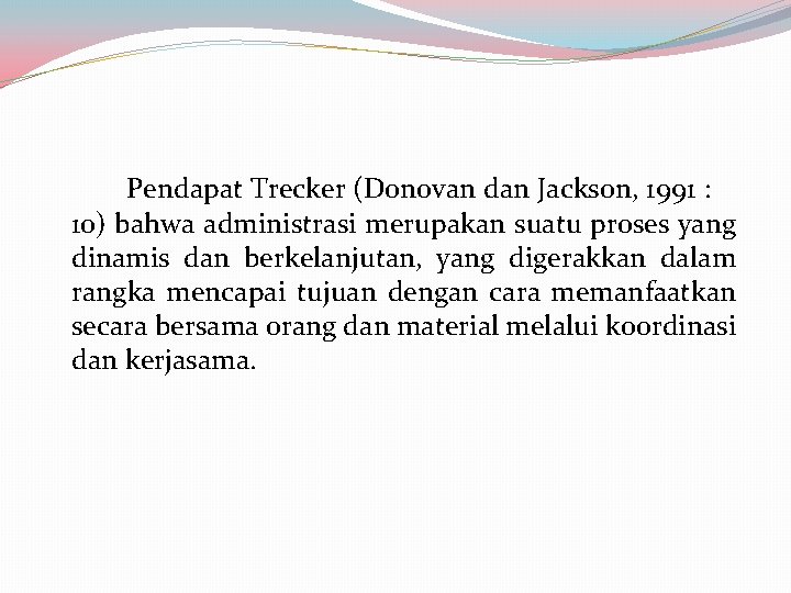 Pendapat Trecker (Donovan dan Jackson, 1991 : 10) bahwa administrasi merupakan suatu proses yang Pendapat Trecker (Donovan dan Jackson, 1991 : 10) bahwa administrasi merupakan suatu proses yang