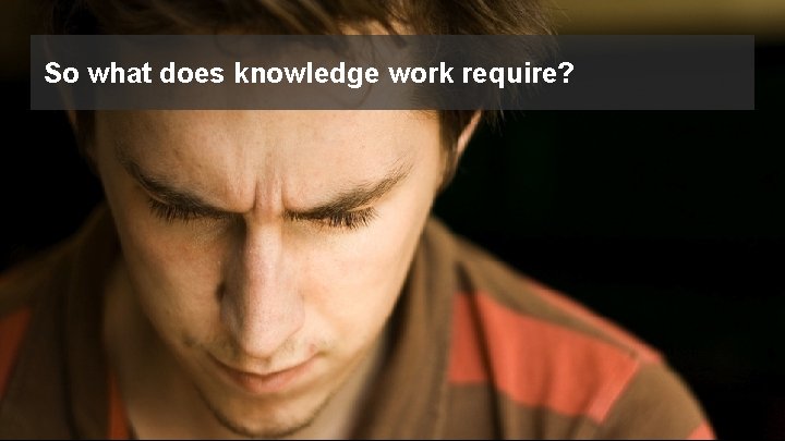 So what does knowledge work require? © 2017 FORRESTER. REPRODUCTION PROHIBITED. 11 