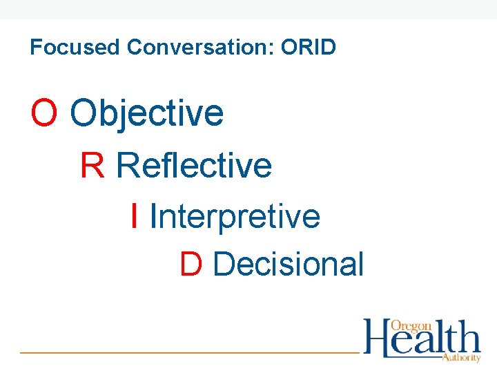 Focused Conversation: ORID O Objective R Reflective I Interpretive D Decisional 