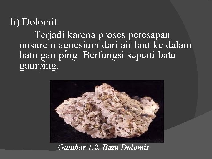 b) Dolomit Terjadi karena proses peresapan unsure magnesium dari air laut ke dalam batu