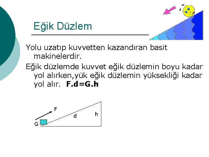 Eğik Düzlem Yolu uzatıp kuvvetten kazandıran basit makinelerdir. Eğik düzlemde kuvvet eğik düzlemin boyu