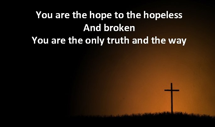 You are the hope to the hopeless And broken You are the only truth