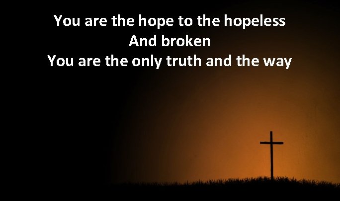 You are the hope to the hopeless And broken You are the only truth