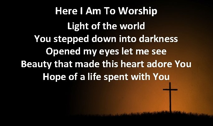 Here I Am To Worship Light of the world You stepped down into darkness