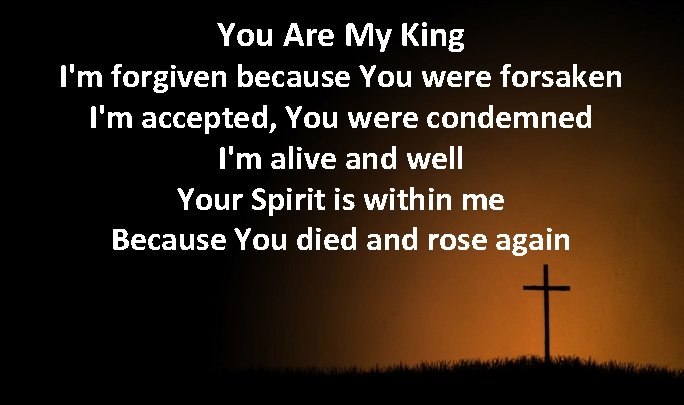 You Are My King I'm forgiven because You were forsaken I'm accepted, You were