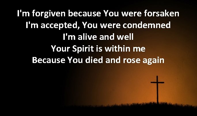 I'm forgiven because You were forsaken I'm accepted, You were condemned I'm alive and