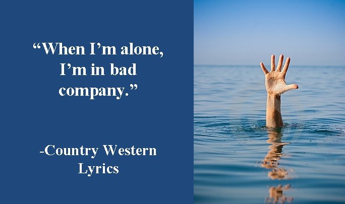 “When I’m alone, I’m in bad company. ” -Country Western Lyrics 