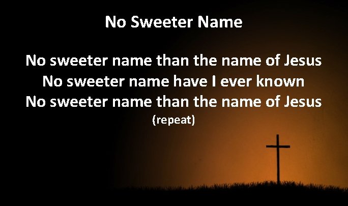 No Sweeter Name No sweeter name than the name of Jesus No sweeter name