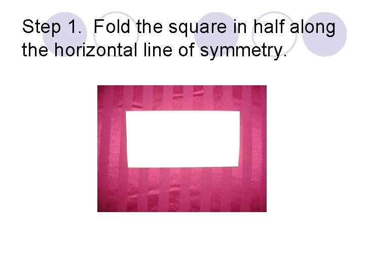 Step 1. Fold the square in half along the horizontal line of symmetry. 