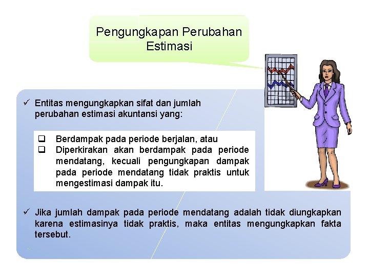 Pengungkapan Perubahan Estimasi ü Entitas mengungkapkan sifat dan jumlah perubahan estimasi akuntansi yang: q