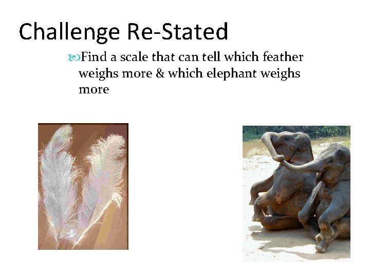 Challenge Re-Stated Find a scale that can tell which feather weighs more & which