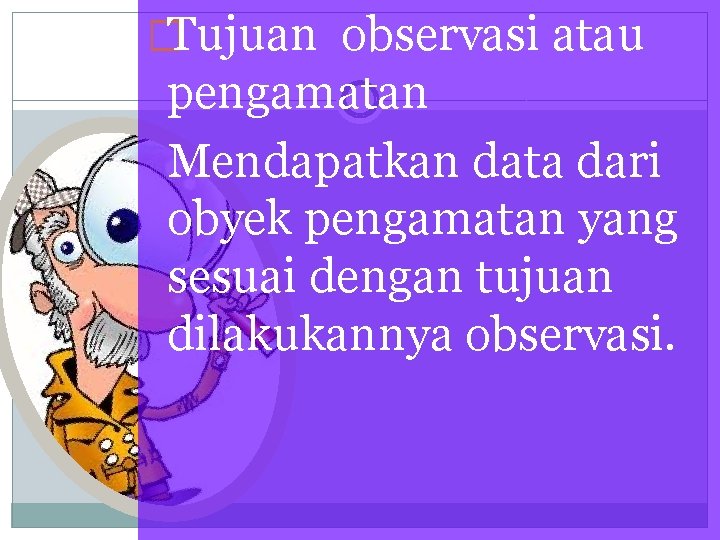 �Tujuan observasi atau pengamatan Mendapatkan data dari obyek pengamatan yang sesuai dengan tujuan dilakukannya