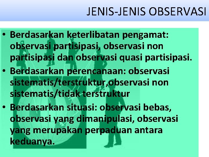  JENIS-JENIS OBSERVASI • Berdasarkan keterlibatan pengamat: observasi partisipasi, observasi non partisipasi dan observasi