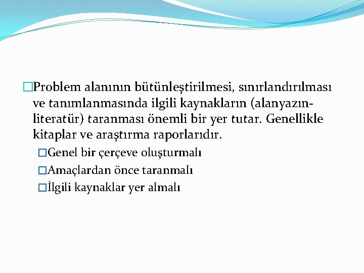 �Problem alanının bütünleştirilmesi, sınırlandırılması ve tanımlanmasında ilgili kaynakların (alanyazınliteratür) taranması önemli bir yer tutar.