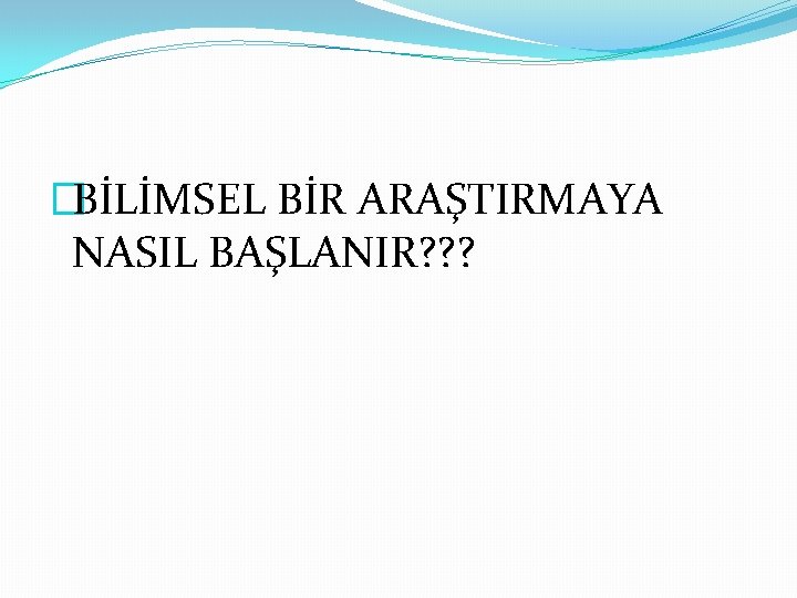 �BİLİMSEL BİR ARAŞTIRMAYA NASIL BAŞLANIR? ? ? 