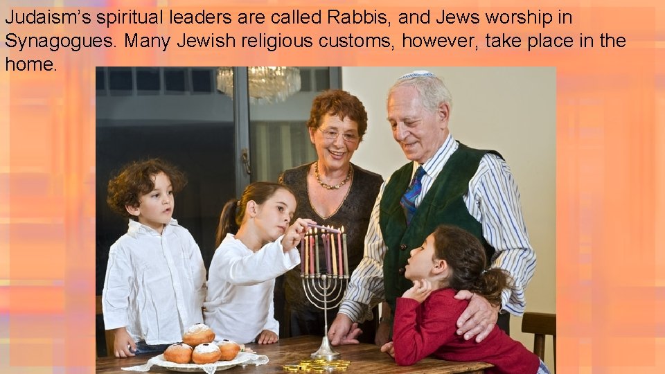 Judaism’s spiritual leaders are called Rabbis, and Jews worship in Synagogues. Many Jewish religious