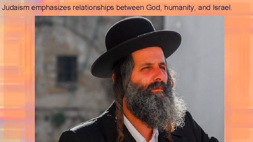 Judaism emphasizes relationships between God, humanity, and Israel. 