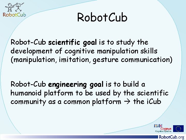 Robot. Cub Robot-Cub scientific goal is to study the development of cognitive manipulation skills