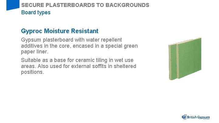 SECURE PLASTERBOARDS TO BACKGROUNDS Board types Gyproc Moisture Resistant Gypsum plasterboard with water repellent
