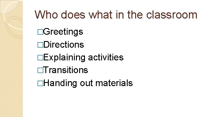 Who does what in the classroom �Greetings �Directions �Explaining activities �Transitions �Handing out materials