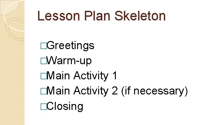 Lesson Plan Skeleton �Greetings �Warm-up �Main Activity 1 �Main Activity 2 (if necessary) �Closing