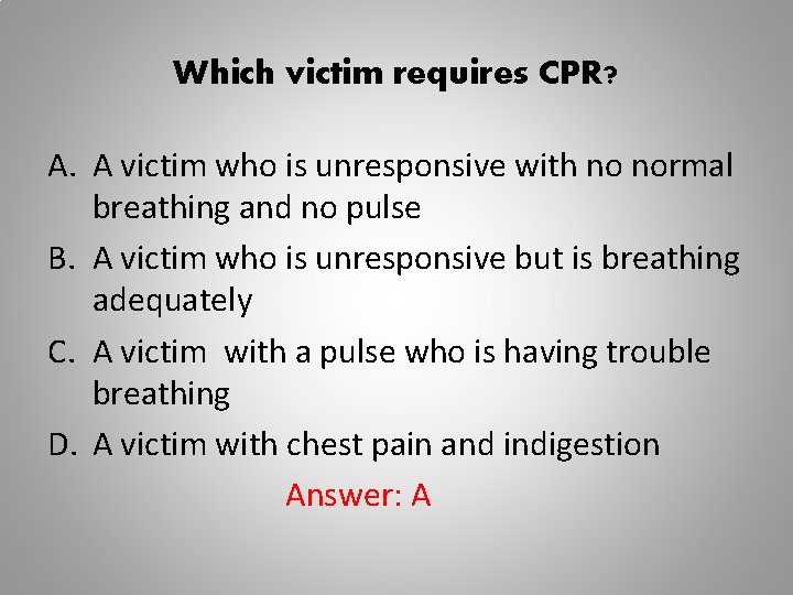 Which victim requires CPR? A. A victim who is unresponsive with no normal breathing