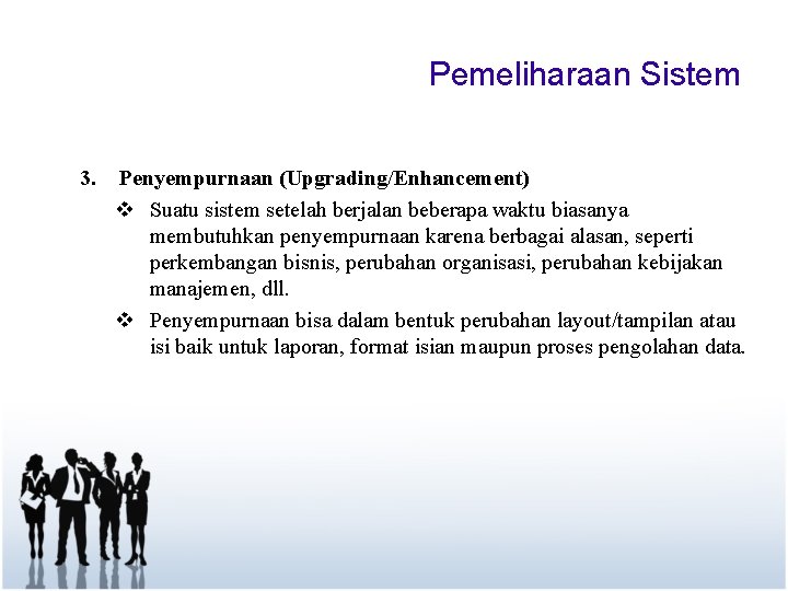 Pemeliharaan Sistem 3. Penyempurnaan (Upgrading/Enhancement) v Suatu sistem setelah berjalan beberapa waktu biasanya membutuhkan