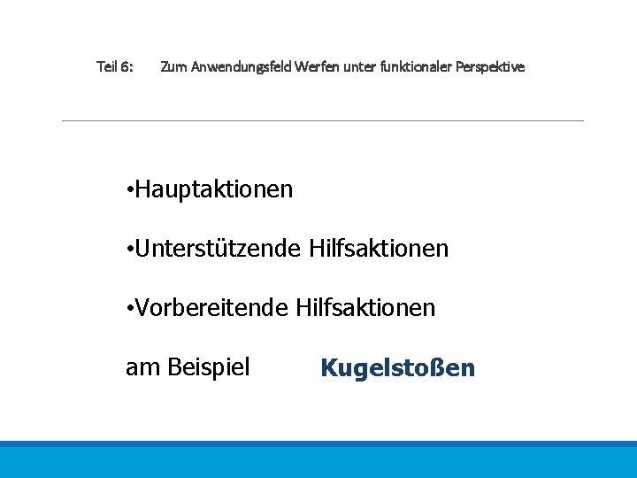 Teil 6: Zum Anwendungsfeld Werfen unter funktionaler Perspektive • Hauptaktionen • Unterstützende Hilfsaktionen •