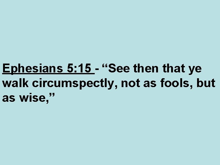 Ephesians 5: 15 - “See then that ye walk circumspectly, not as fools, but