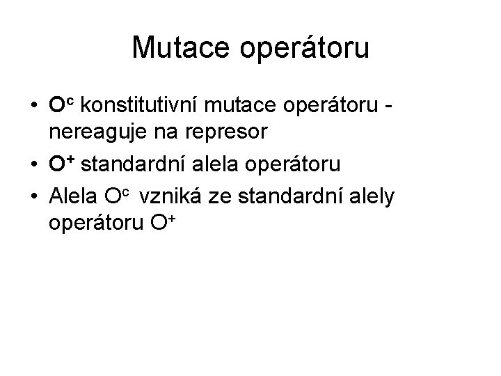 Mutace operátoru • Oc konstitutivní mutace operátoru nereaguje na represor • O+ standardní alela