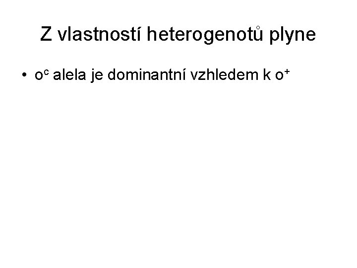 Z vlastností heterogenotů plyne • oc alela je dominantní vzhledem k o+ 