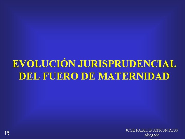 EVOLUCIÓN JURISPRUDENCIAL DEL FUERO DE MATERNIDAD 15 JOSE FABIO BUITRON RIOS Abogado 