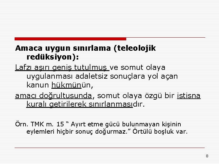 Amaca uygun sınırlama (teleolojik redüksiyon): Lafzı aşırı geniş tutulmuş ve somut olaya uygulanması adaletsiz